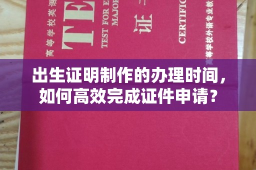黑水出生证明制作的办理时间，如何高效完成证件申请？