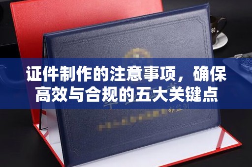 黑水证件制作的注意事项，确保高效与合规的五大关键点