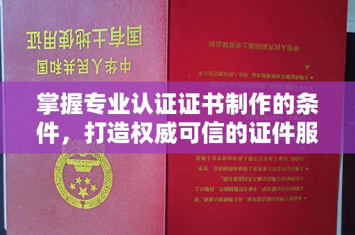 黑水掌握专业认证证书制作的条件，打造权威可信的证件服务