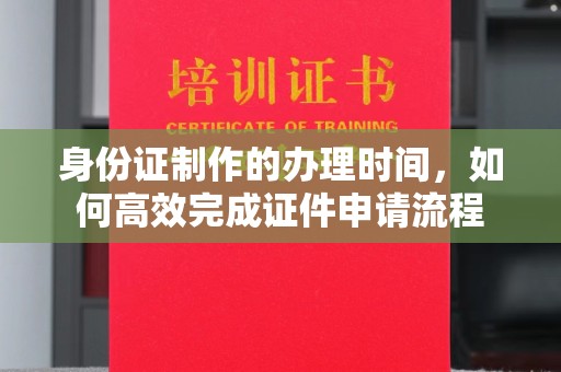 黑水身份证制作的办理时间，如何高效完成证件申请流程