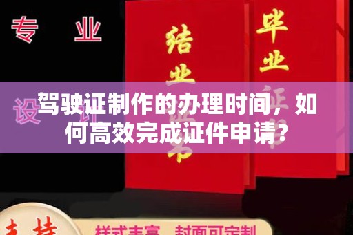 黑水驾驶证制作的办理时间，如何高效完成证件申请？